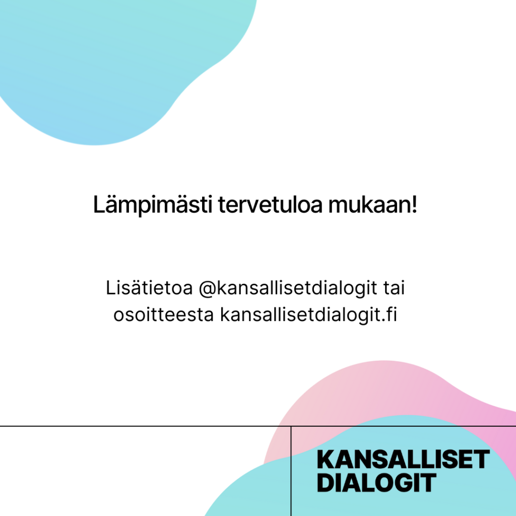 Kuvassa teksti lämpimästi tervetuloa mukaan! Lisätietoja @kansallisetdialogit tai osoitteesta kansallisetdialogit.fi.