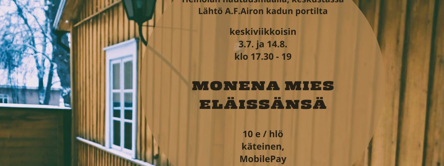 Kuvassa on okrankeltainen pystylaudoitettu vanha talo, jonka päädyssä on kuusiruutuinen valkokehyksinen ikkuna. Tekstissä lukee: Monena mies eläissänsä. Hautausmaakävely Heinolan keskustassa. 3.7. ja 14.8 kello 17.30 - 19. Lähtö A.F.Airon kadun portilta. Hinta 10 euroa henkilöltä, maksutapoina käteinen ja mobilepay. Oppaana Tuija Kauppi, puhelin 044 288 2628.